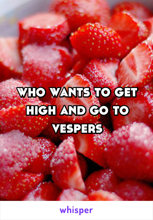 who wants to get high and go to vespers