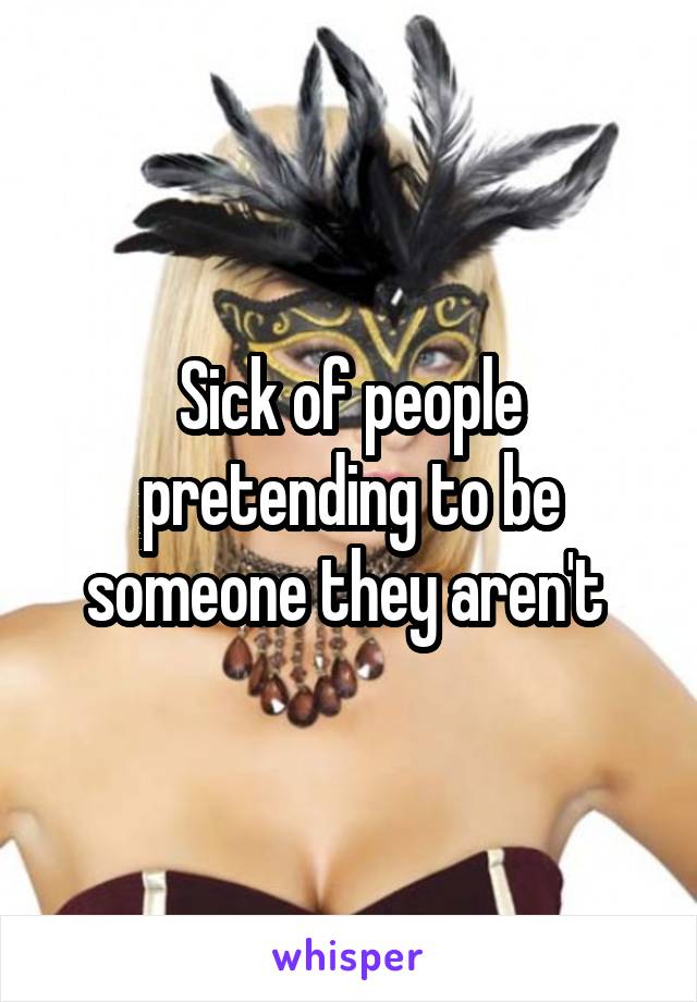 Sick of people pretending to be someone they aren't 