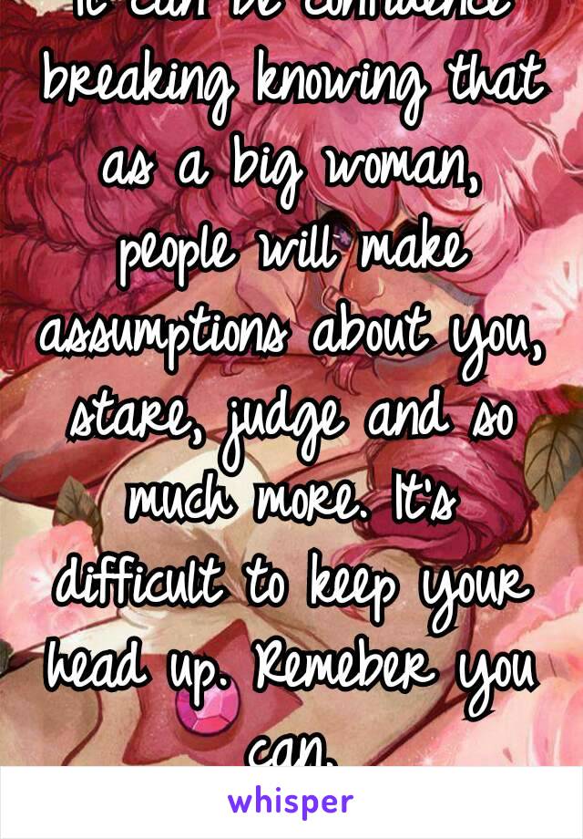 It can be confidence breaking knowing that as a big woman, people will make assumptions about you, stare, judge and so much more. It's difficult to keep your head up. Remeber you can.
♡