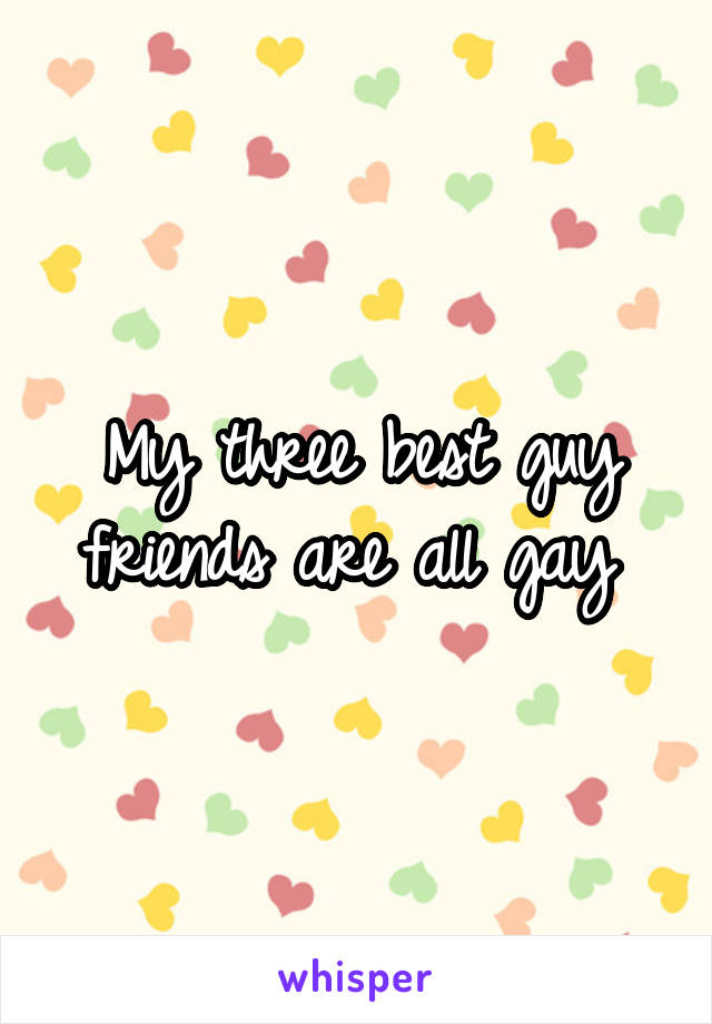 My three best guy friends are all gay 