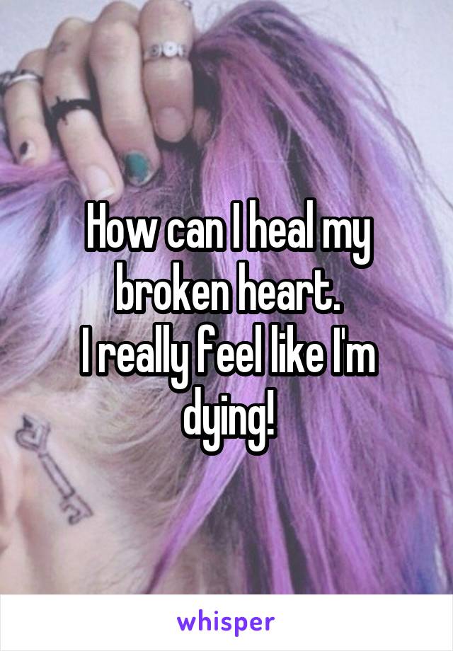 How can I heal my broken heart.
I really feel like I'm dying!