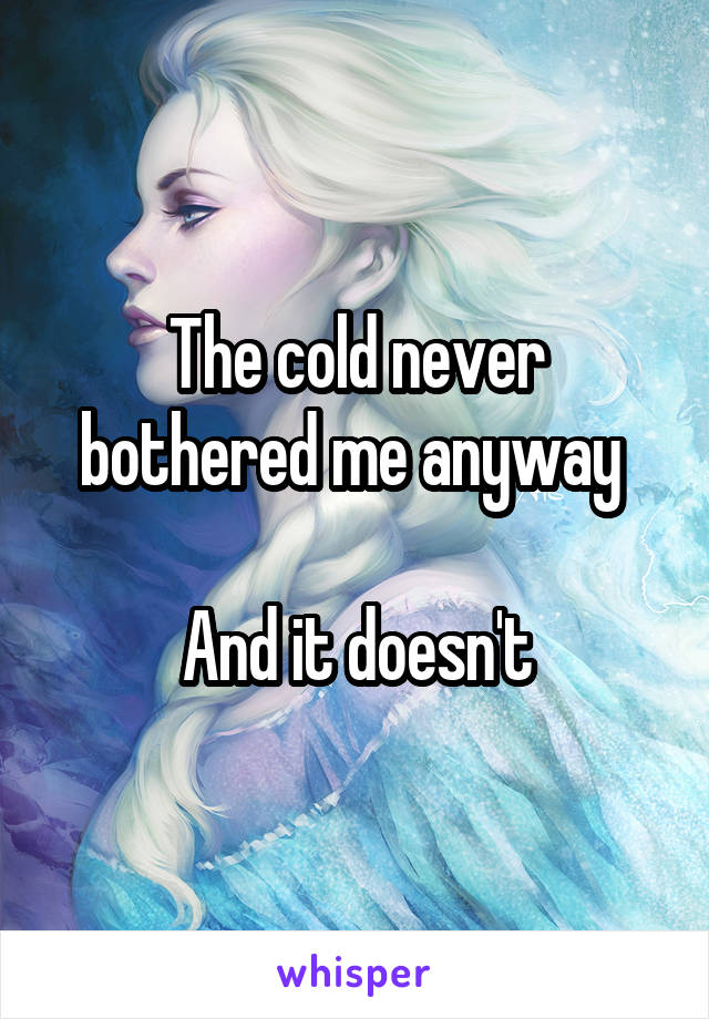 The cold never bothered me anyway 

And it doesn't