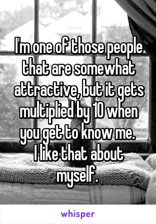 I'm one of those people that are somewhat attractive, but it gets multiplied by 10 when you get to know me. 
I like that about myself. 