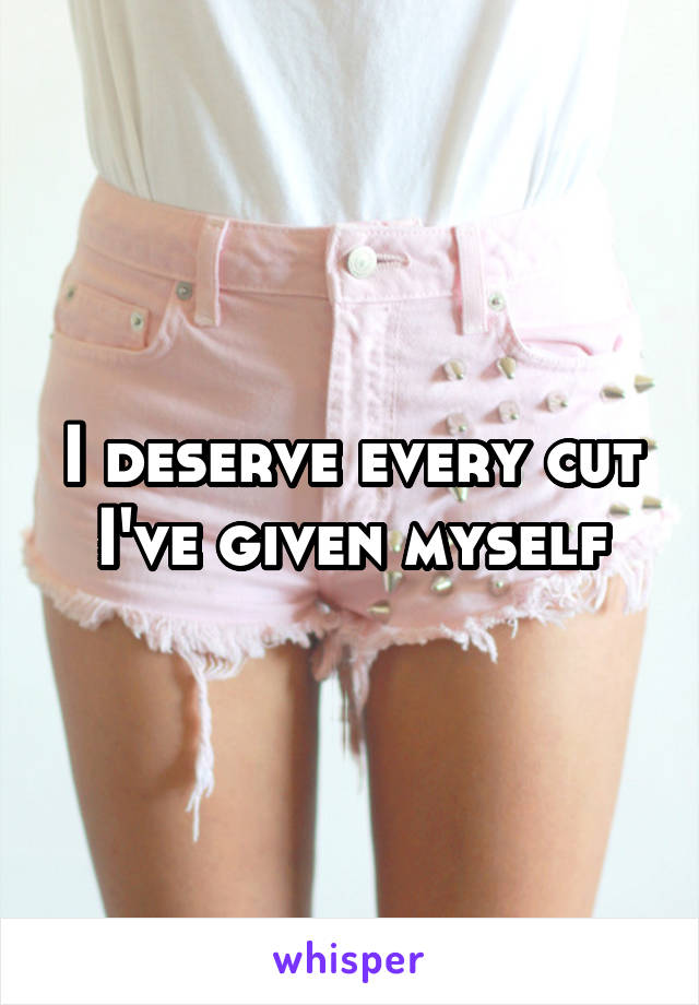 I deserve every cut I've given myself