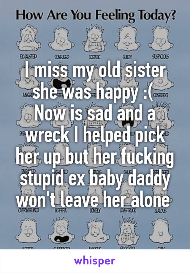 I miss my old sister she was happy :( 
Now is sad and a wreck I helped pick her up but her fucking stupid ex baby daddy won't leave her alone 