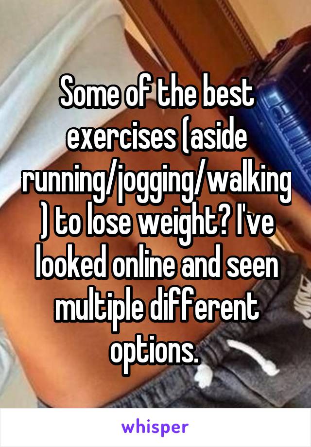 Some of the best exercises (aside running/jogging/walking) to lose weight? I've looked online and seen multiple different options. 