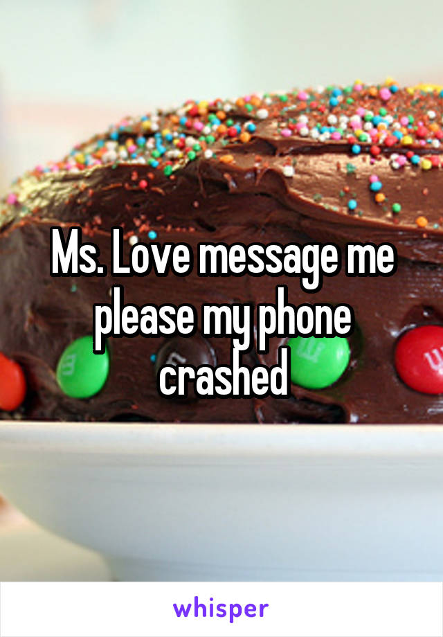 Ms. Love message me please my phone crashed