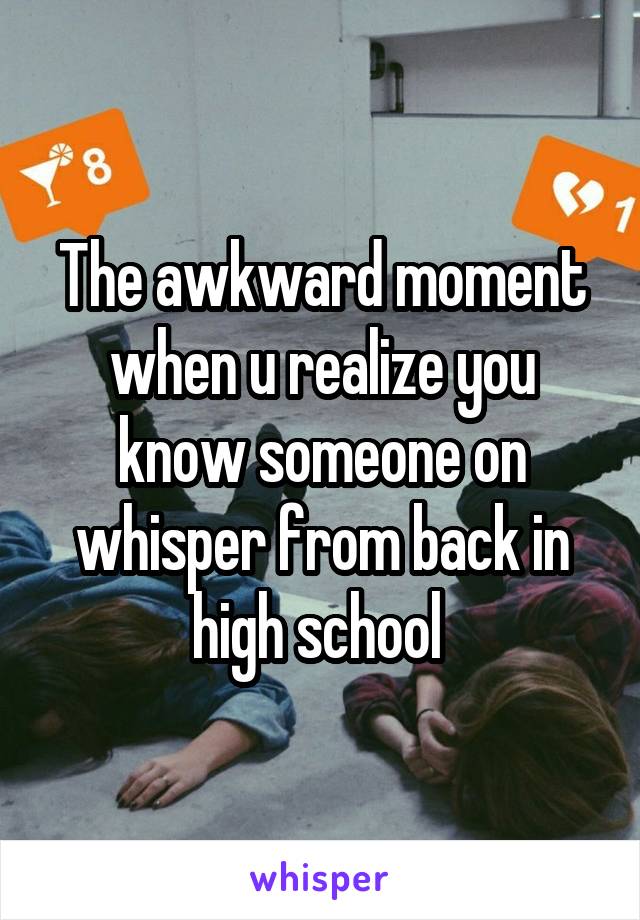 The awkward moment when u realize you know someone on whisper from back in high school 