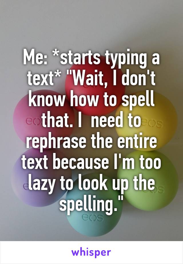 Me: *starts typing a text* "Wait, I don't know how to spell that. I  need to rephrase the entire text because I'm too lazy to look up the spelling."