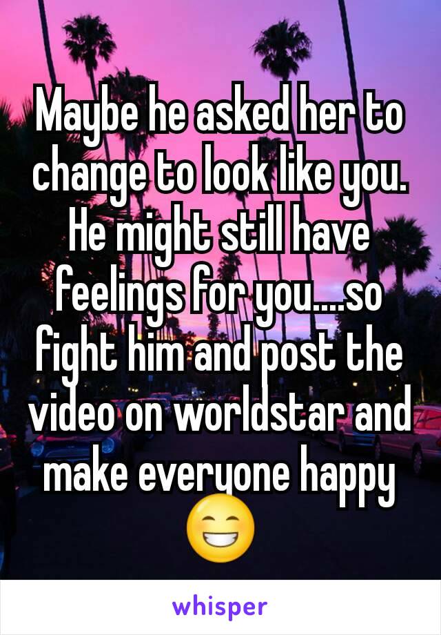 Maybe he asked her to change to look like you. He might still have feelings for you....so fight him and post the video on worldstar and make everyone happy 😁