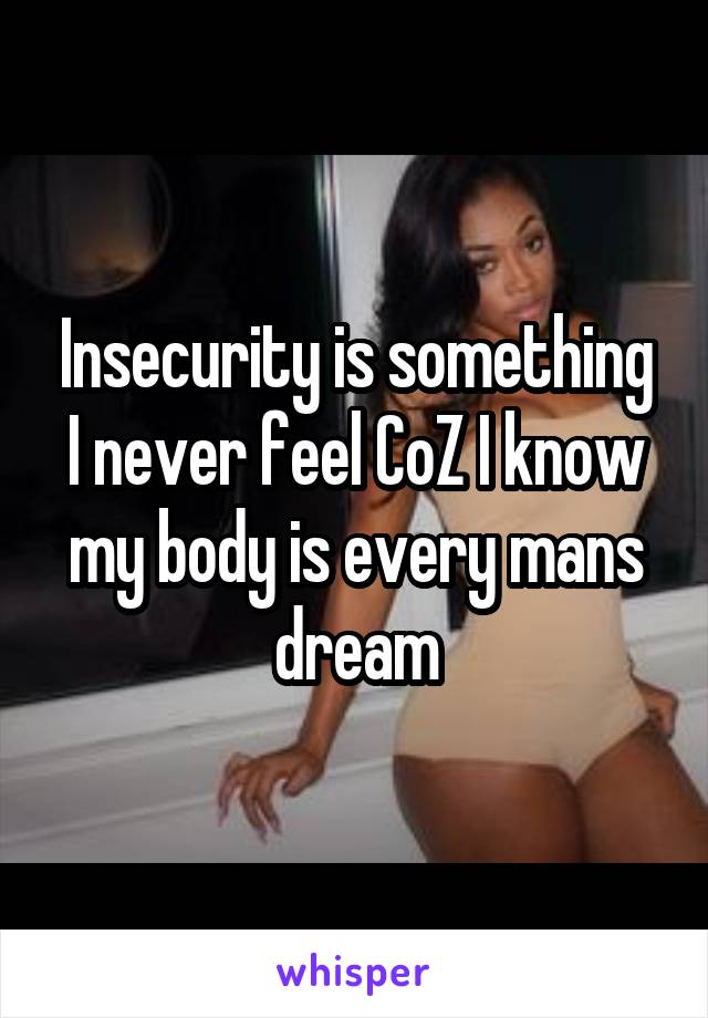 Insecurity is something I never feel CoZ I know my body is every mans dream