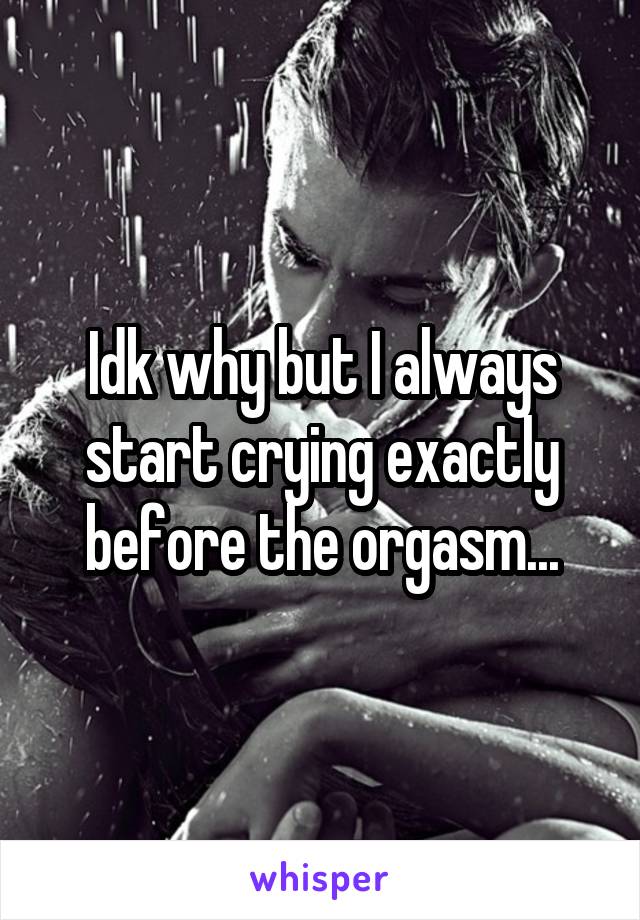 Idk why but I always start crying exactly before the orgasm...