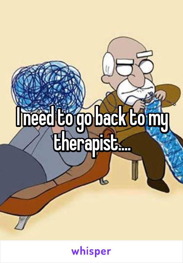 I need to go back to my therapist....