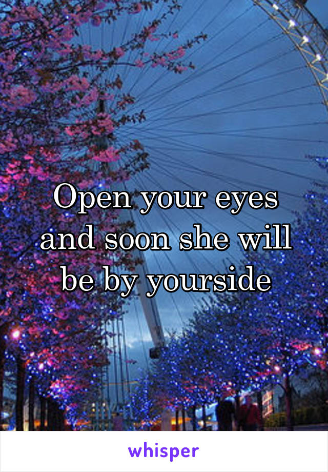 Open your eyes and soon she will be by yourside