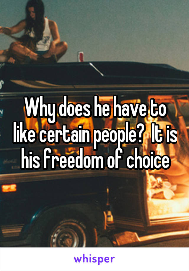 Why does he have to like certain people?  It is his freedom of choice