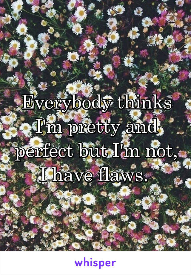 Everybody thinks I'm pretty and perfect but I'm not, I have flaws. 