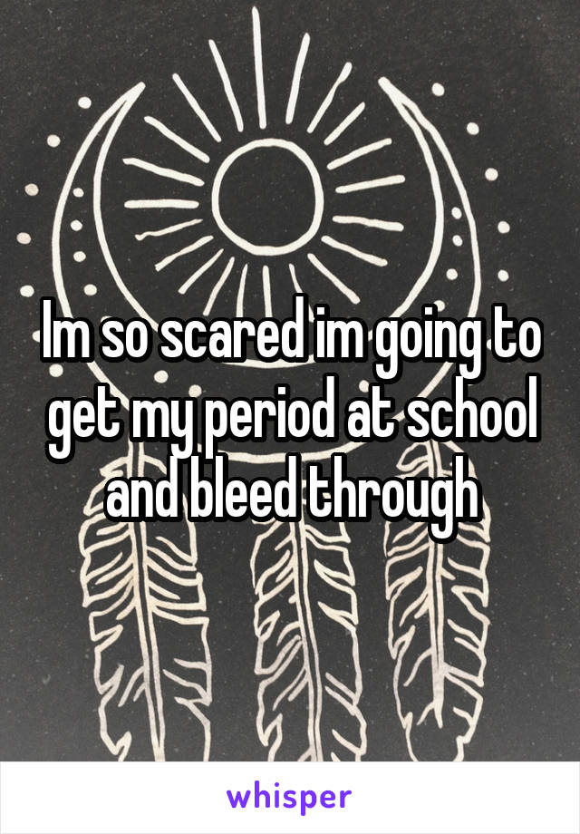 Im so scared im going to get my period at school and bleed through