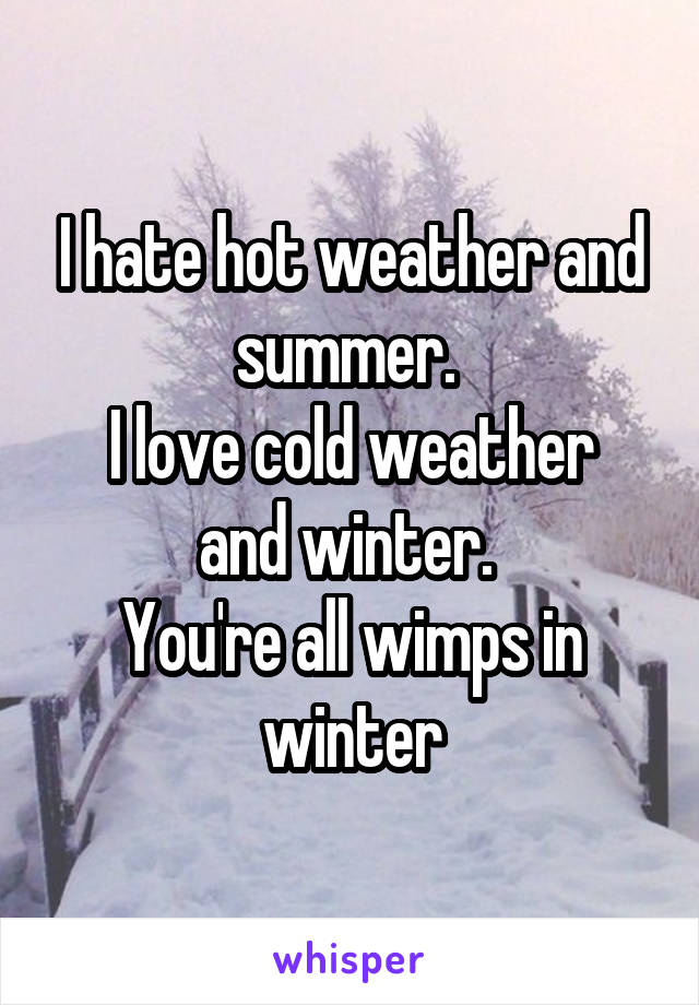 I hate hot weather and summer. 
I love cold weather and winter. 
You're all wimps in winter