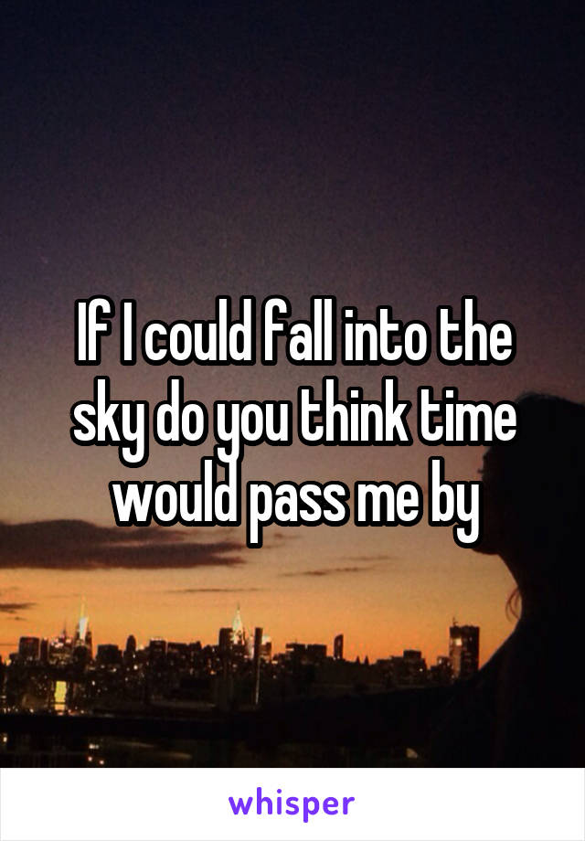 If I could fall into the sky do you think time would pass me by