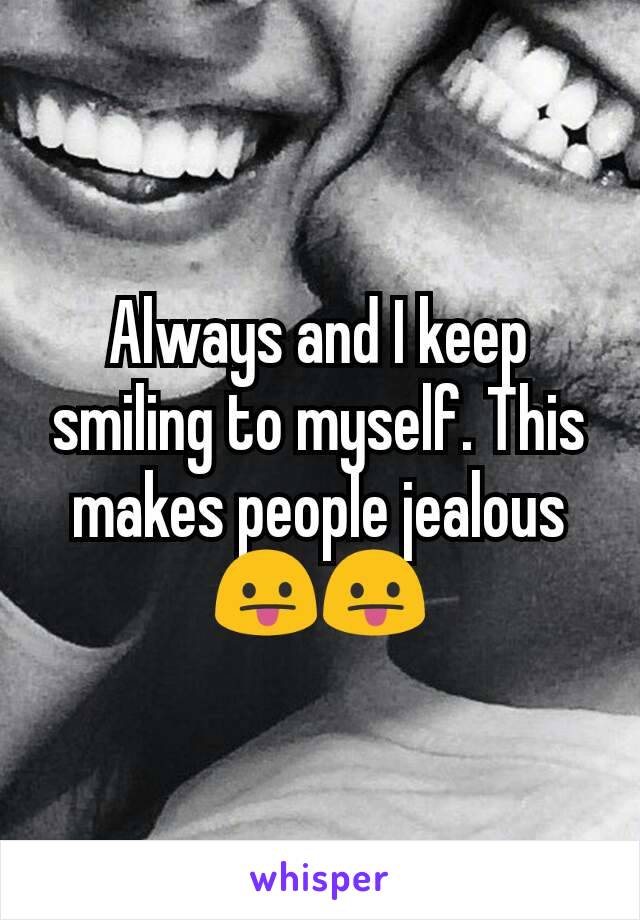 Always and I keep smiling to myself. This makes people jealous 😛😛