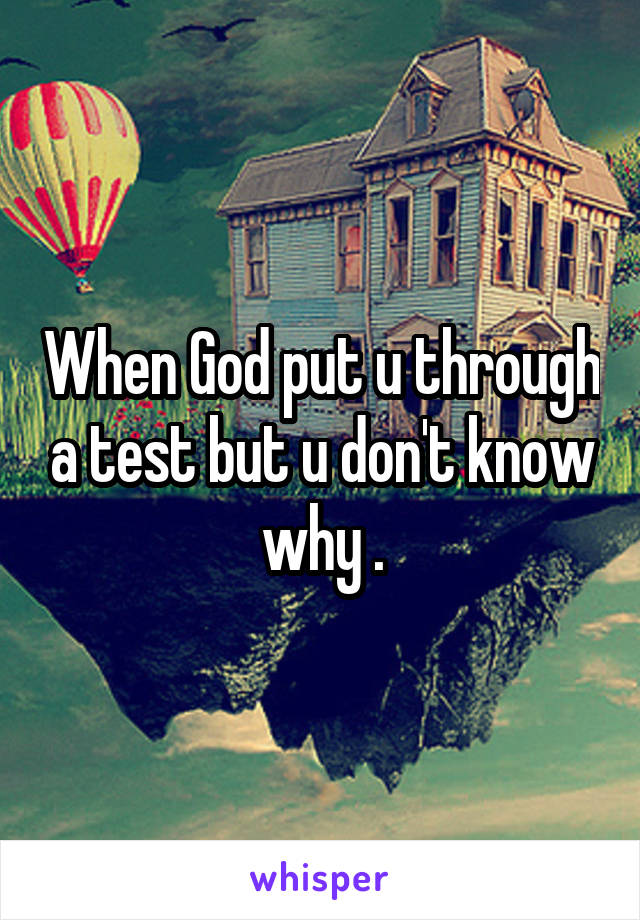 When God put u through a test but u don't know why .