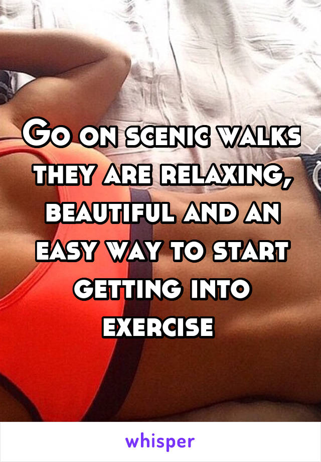 Go on scenic walks they are relaxing, beautiful and an easy way to start getting into exercise 