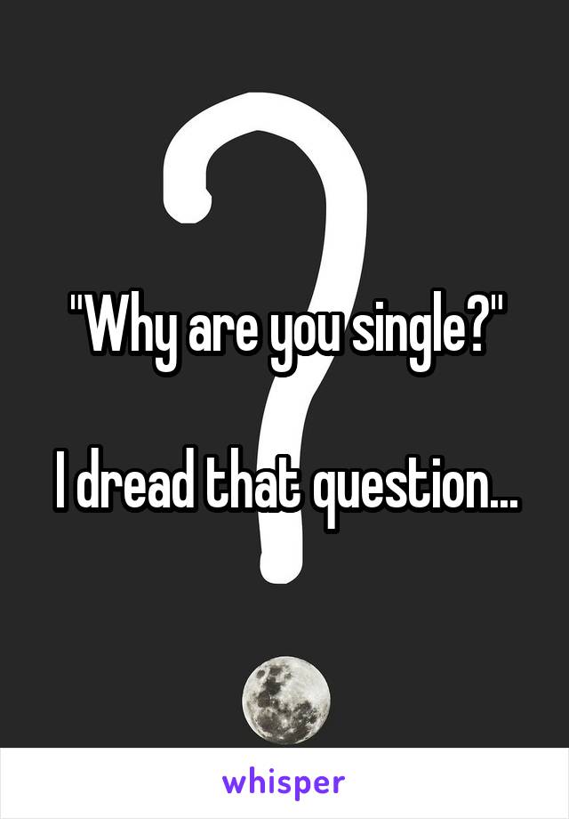 "Why are you single?"

I dread that question...