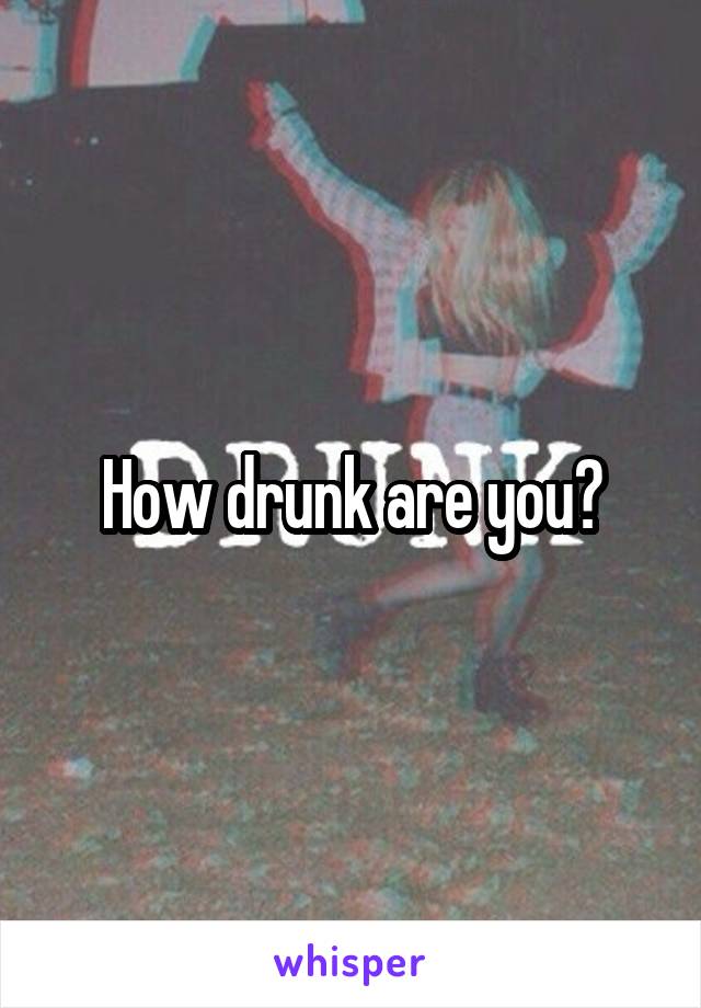 How drunk are you?