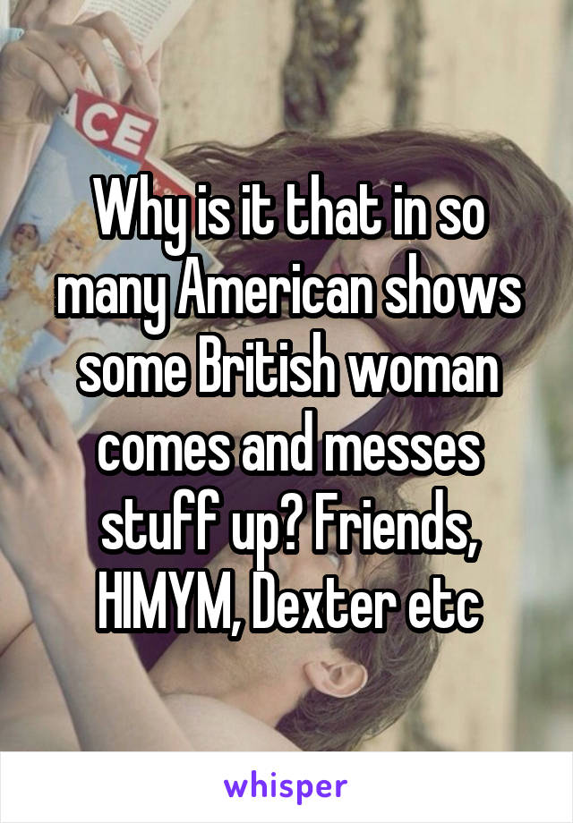 Why is it that in so many American shows some British woman comes and messes stuff up? Friends, HIMYM, Dexter etc