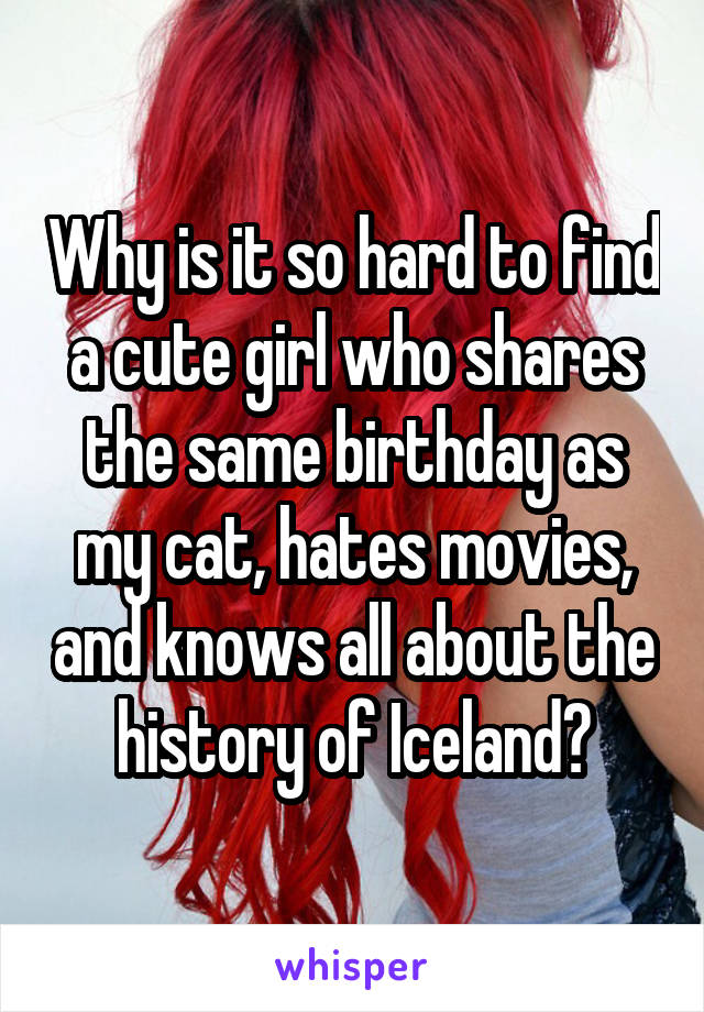 Why is it so hard to find a cute girl who shares the same birthday as my cat, hates movies, and knows all about the history of Iceland?