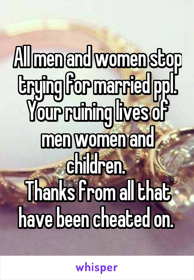 All men and women stop trying for married ppl. Your ruining lives of men women and children. 
Thanks from all that have been cheated on. 