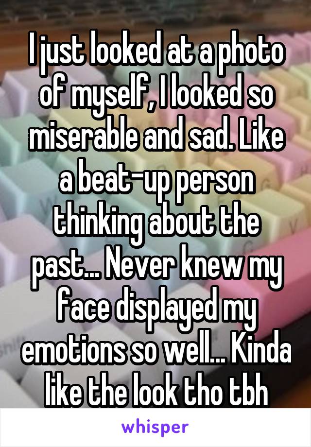 I just looked at a photo of myself, I looked so miserable and sad. Like a beat-up person thinking about the past... Never knew my face displayed my emotions so well... Kinda like the look tho tbh