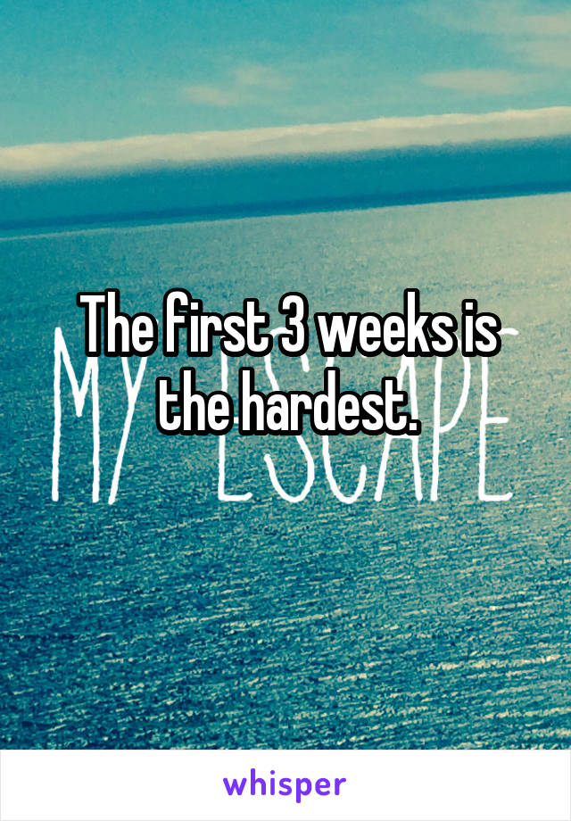 The first 3 weeks is the hardest.
