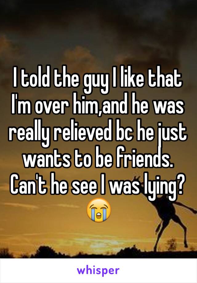 I told the guy I like that I'm over him,and he was really relieved bc he just wants to be friends. Can't he see I was lying?😭