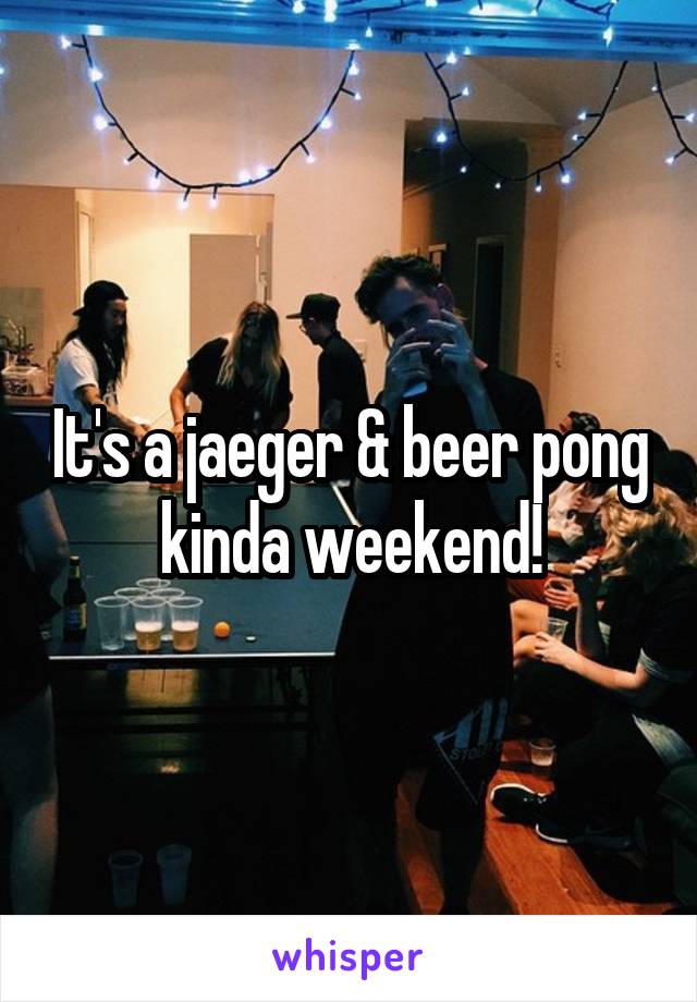 It's a jaeger & beer pong kinda weekend!