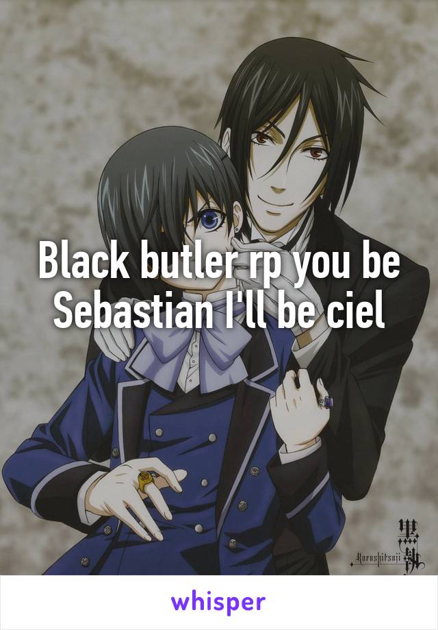 Black butler rp you be Sebastian I'll be ciel
