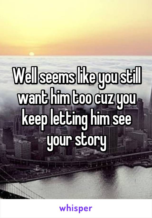 Well seems like you still want him too cuz you keep letting him see your story