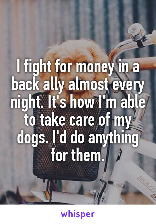 I fight for money in a back ally almost every night. It's how I'm able to take care of my dogs. I'd do anything for them.