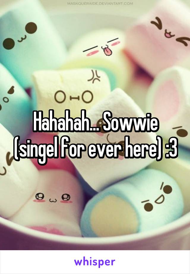 Hahahah... Sowwie (singel for ever here) :3