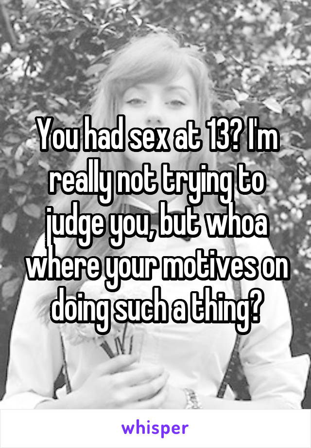 You had sex at 13? I'm really not trying to judge you, but whoa where your motives on doing such a thing?