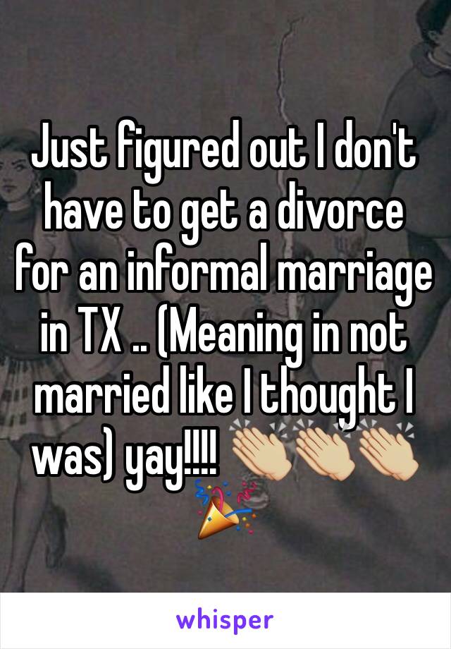 Just figured out I don't have to get a divorce for an informal marriage in TX .. (Meaning in not married like I thought I was) yay!!!! 👏🏼👏🏼👏🏼🎉