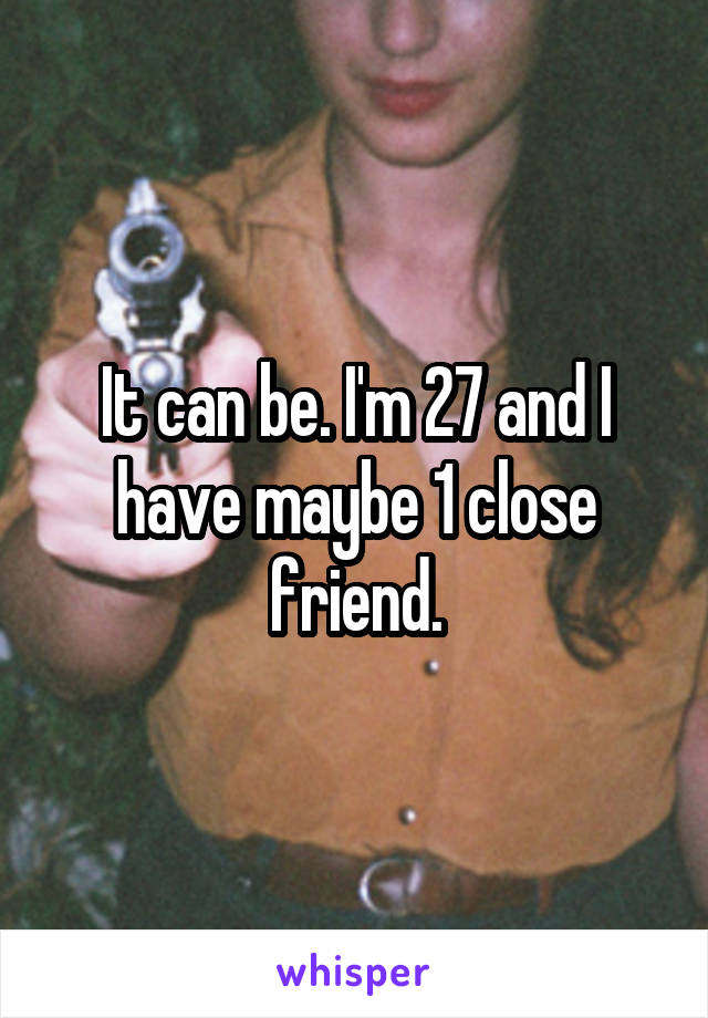 It can be. I'm 27 and I have maybe 1 close friend.