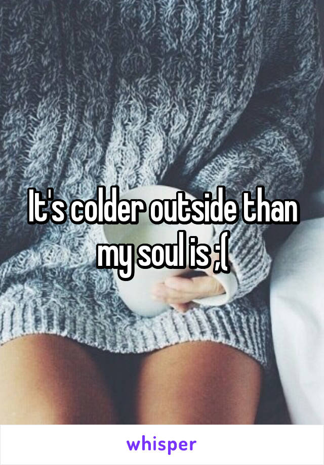 It's colder outside than my soul is ;(