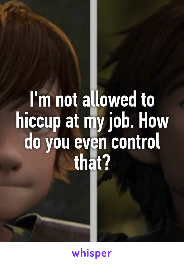 I'm not allowed to hiccup at my job. How do you even control that?