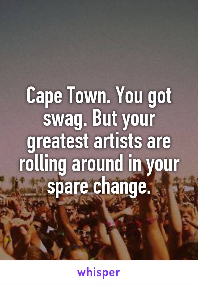 Cape Town. You got swag. But your greatest artists are rolling around in your spare change.