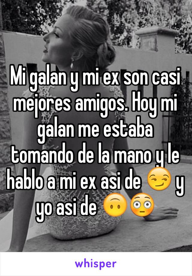 Mi galan y mi ex son casi mejores amigos. Hoy mi galan me estaba tomando de la mano y le hablo a mi ex asi de 😏 y yo asi de 🙃😳