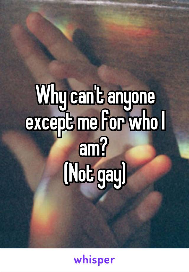 Why can't anyone except me for who I am? 
(Not gay)