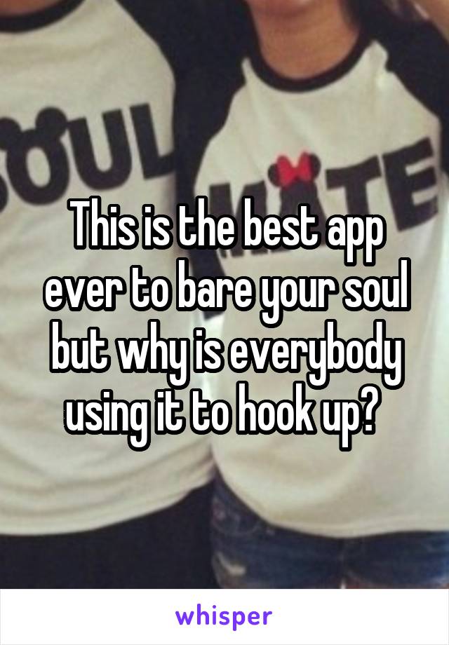 This is the best app ever to bare your soul but why is everybody using it to hook up? 