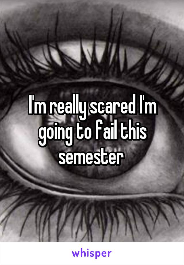 I'm really scared I'm going to fail this semester 