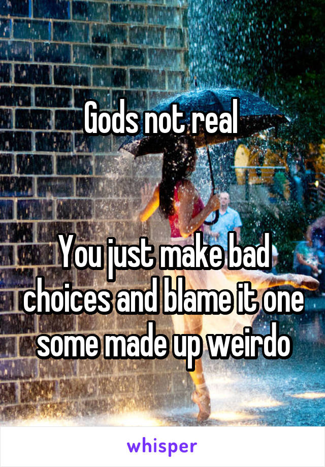 Gods not real 


You just make bad choices and blame it one some made up weirdo